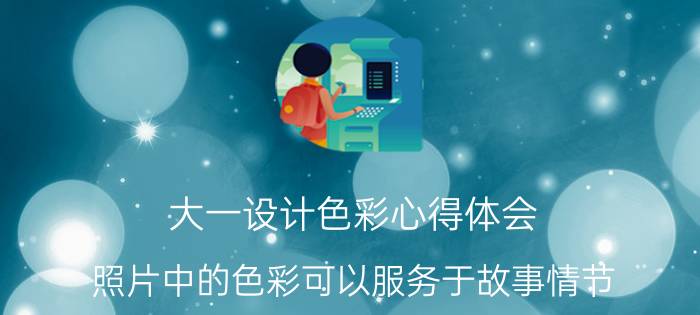 大一设计色彩心得体会 照片中的色彩可以服务于故事情节，不同的颜色能传递出不同的心情，不妨聊聊个人心得？